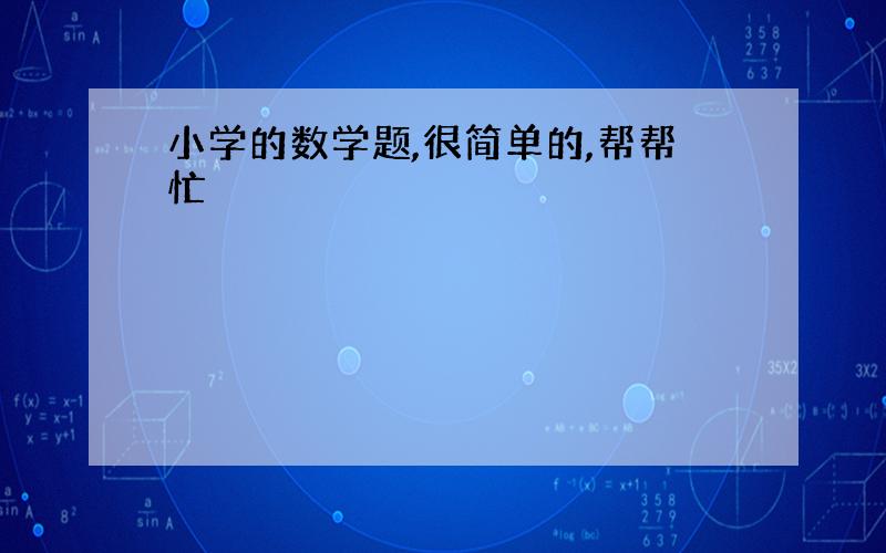 小学的数学题,很简单的,帮帮忙