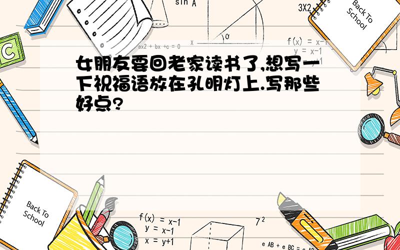 女朋友要回老家读书了,想写一下祝福语放在孔明灯上.写那些好点?