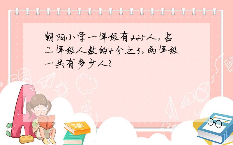 朝阳小学一年级有225人,占二年级人数的4分之3,两年级一共有多少人?