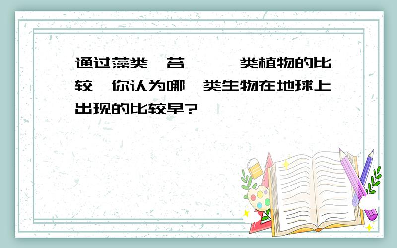 通过藻类、苔藓、蕨类植物的比较,你认为哪一类生物在地球上出现的比较早?