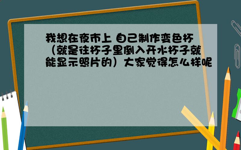 我想在夜市上 自己制作变色杯（就是往杯子里倒入开水杯子就能显示照片的）大家觉得怎么样呢