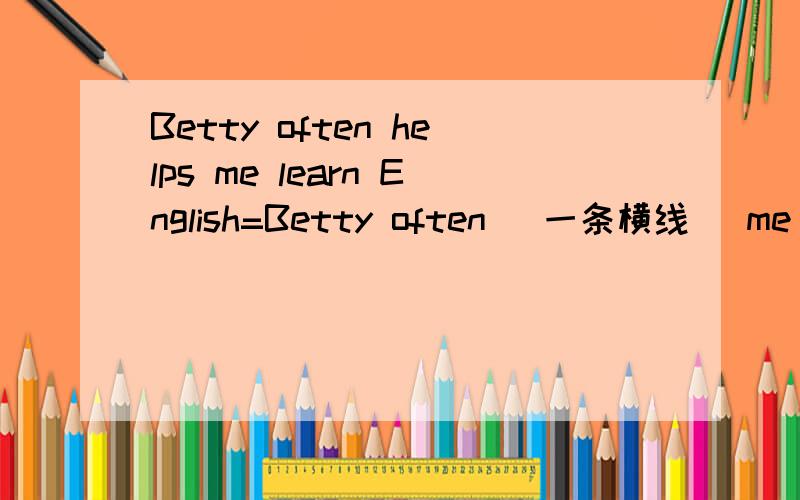 Betty often helps me learn English=Betty often (一条横线） me （一条