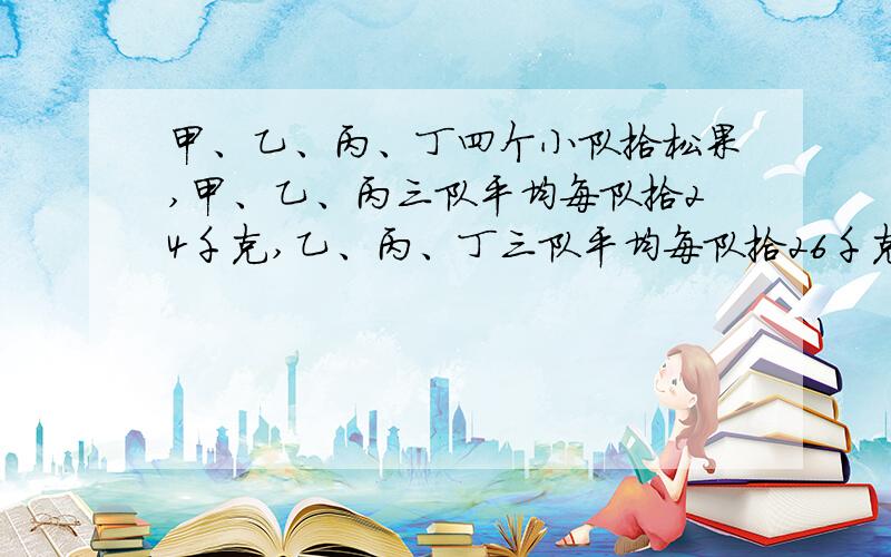 甲、乙、丙、丁四个小队拾松果,甲、乙、丙三队平均每队拾24千克,乙、丙、丁三队平均每队拾26千克,