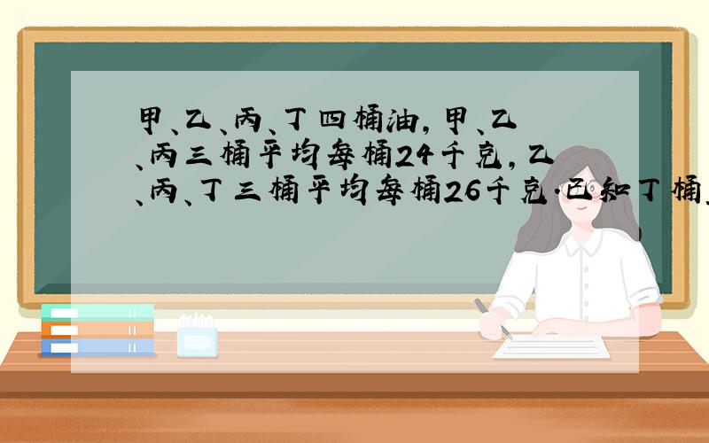 甲、乙、丙、丁四桶油，甲、乙、丙三桶平均每桶24千克，乙、丙、丁三桶平均每桶26千克．已知丁桶重28千克，甲桶重____