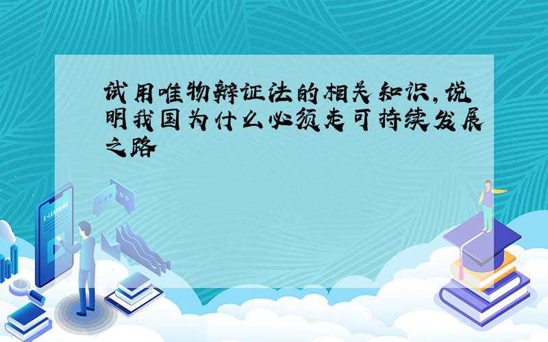 试用唯物辩证法的相关知识,说明我国为什么必须走可持续发展之路