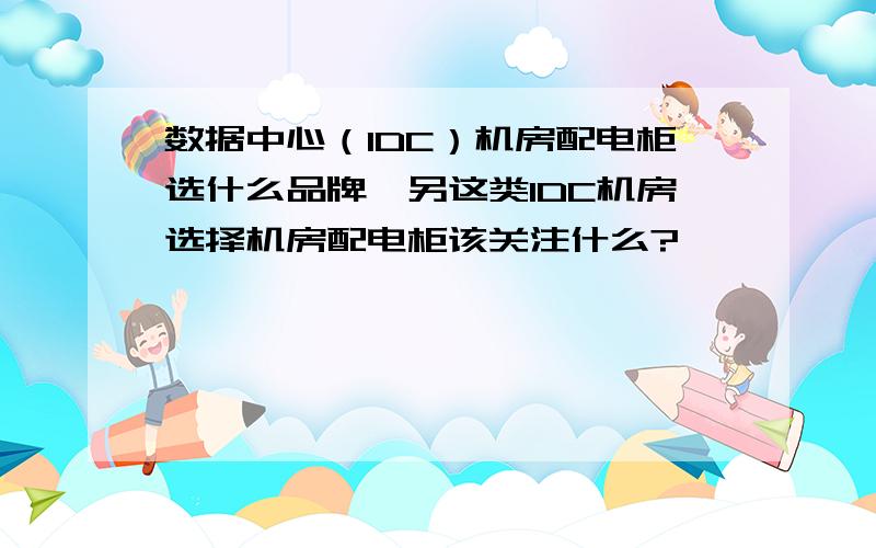 数据中心（IDC）机房配电柜选什么品牌,另这类IDC机房选择机房配电柜该关注什么?