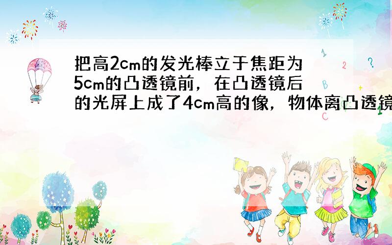 把高2cm的发光棒立于焦距为5cm的凸透镜前，在凸透镜后的光屏上成了4cm高的像，物体离凸透镜的距离可能是（　　）