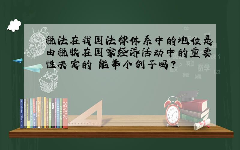 税法在我国法律体系中的地位是由税收在国家经济活动中的重要性决定的 能举个例子吗?