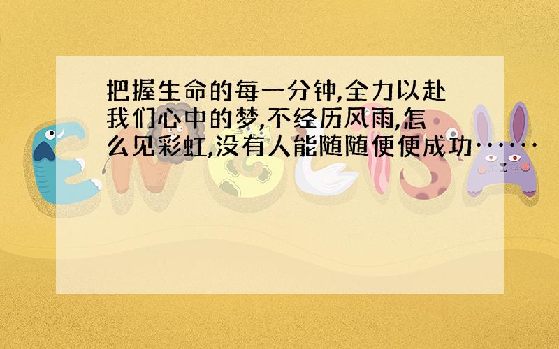 把握生命的每一分钟,全力以赴我们心中的梦,不经历风雨,怎么见彩虹,没有人能随随便便成功······