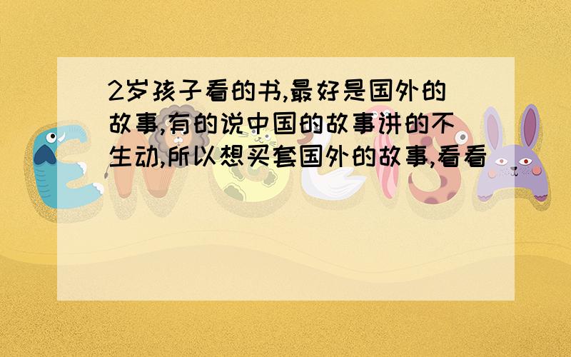 2岁孩子看的书,最好是国外的故事,有的说中国的故事讲的不生动,所以想买套国外的故事,看看