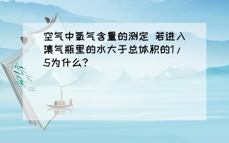 空气中氧气含量的测定 若进入集气瓶里的水大于总体积的1/5为什么?