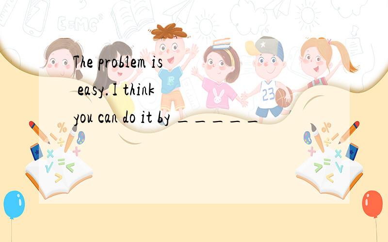 The problem is easy.I think you can do it by _____