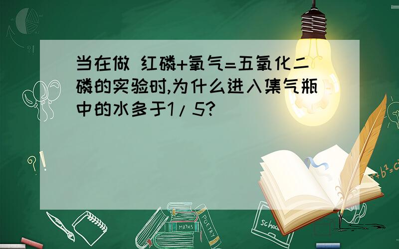 当在做 红磷+氧气=五氧化二磷的实验时,为什么进入集气瓶中的水多于1/5?