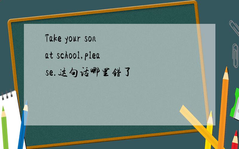 Take your son at school,please.这句话哪里错了