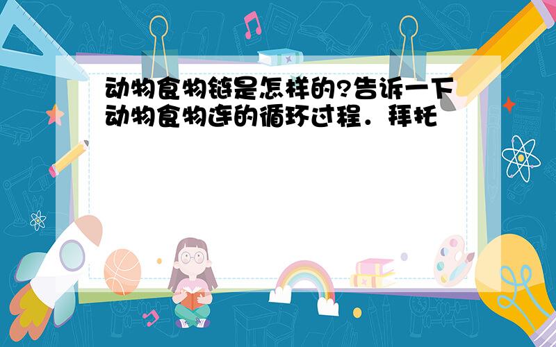 动物食物链是怎样的?告诉一下动物食物连的循环过程．拜托