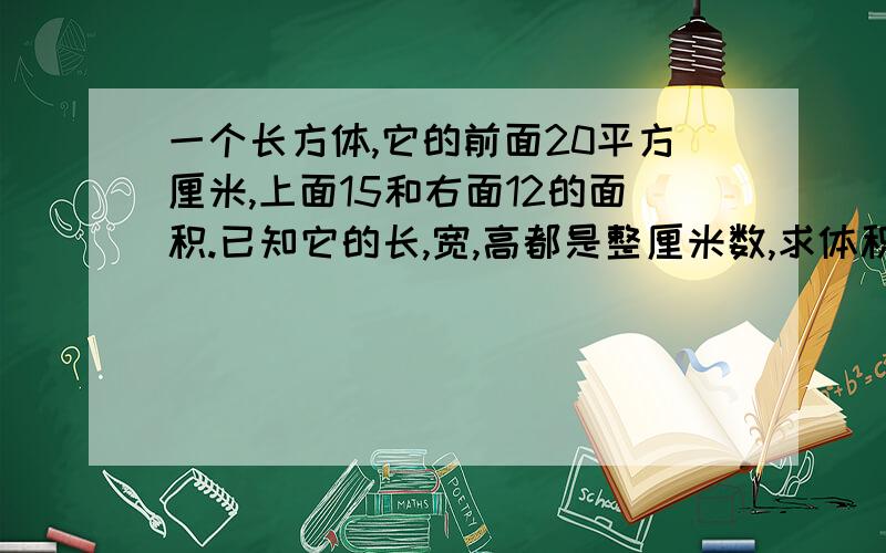 一个长方体,它的前面20平方厘米,上面15和右面12的面积.已知它的长,宽,高都是整厘米数,求体积