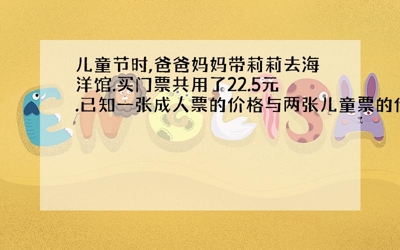 儿童节时,爸爸妈妈带莉莉去海洋馆.买门票共用了22.5元.已知一张成人票的价格与两张儿童票的价格……