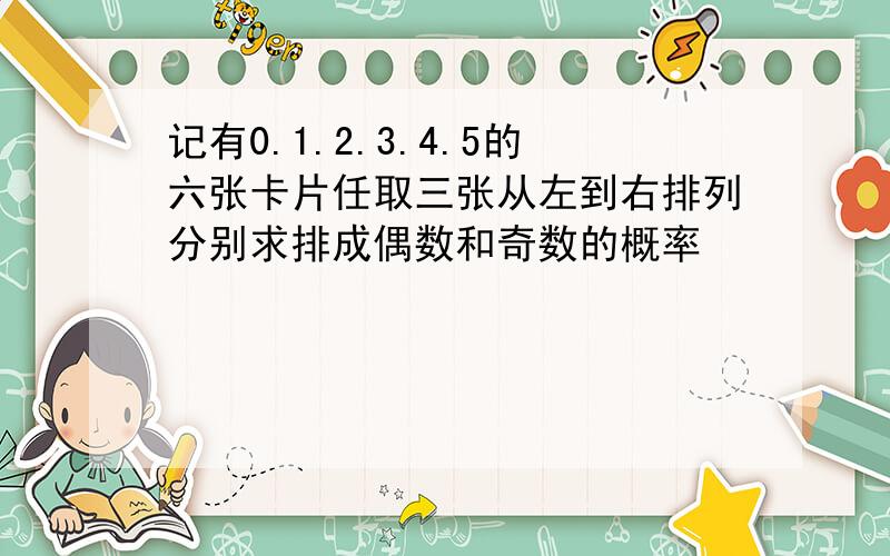 记有0.1.2.3.4.5的六张卡片任取三张从左到右排列分别求排成偶数和奇数的概率