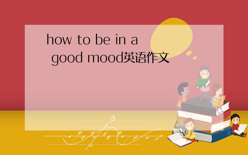 how to be in a good mood英语作文