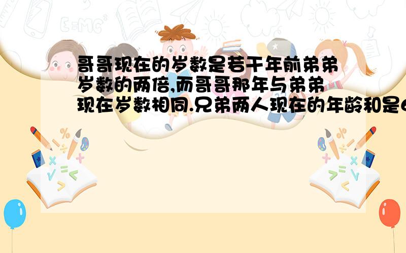 哥哥现在的岁数是若干年前弟弟岁数的两倍,而哥哥那年与弟弟现在岁数相同.兄弟两人现在的年龄和是63岁,兄弟二人现在各是多少