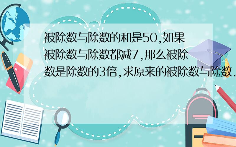 被除数与除数的和是50,如果被除数与除数都减7,那么被除数是除数的3倍,求原来的被除数与除数.