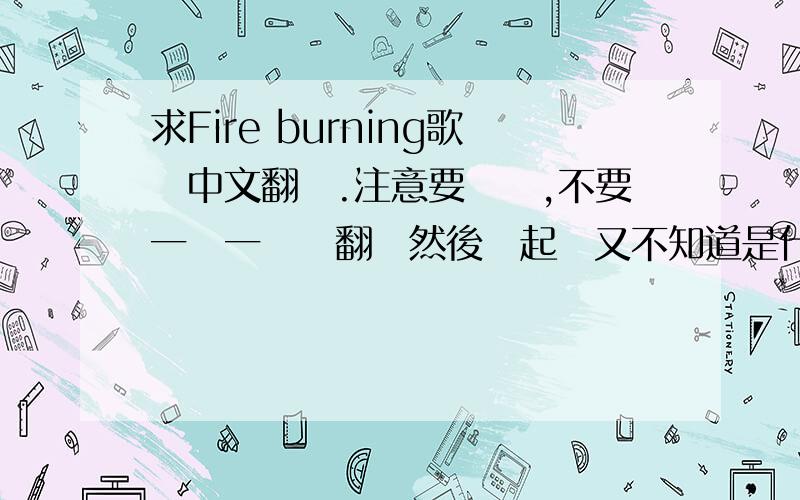 求Fire burning歌詞中文翻譯.注意要連貫,不要一個一個詞翻譯然後連起來又不知道是什麼的那種.謝謝