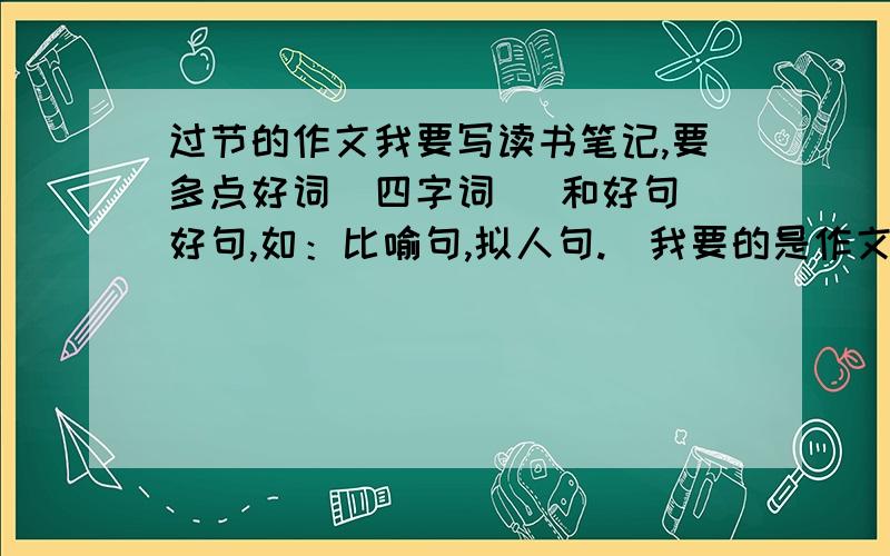 过节的作文我要写读书笔记,要多点好词（四字词） 和好句（好句,如：比喻句,拟人句.）我要的是作文 尽量多点好词好句