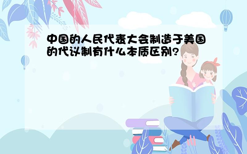 中国的人民代表大会制造于美国的代议制有什么本质区别?