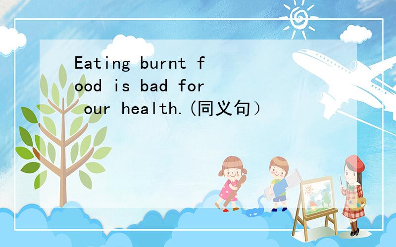 Eating burnt food is bad for our health.(同义句）