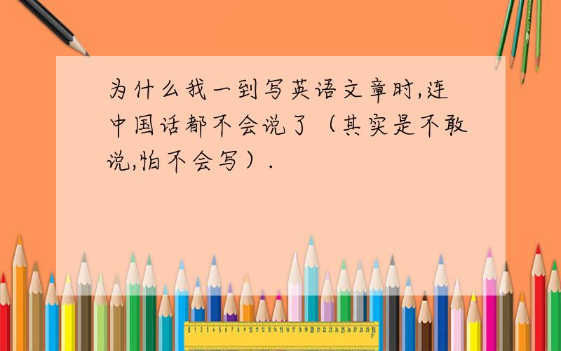 为什么我一到写英语文章时,连中国话都不会说了（其实是不敢说,怕不会写）.