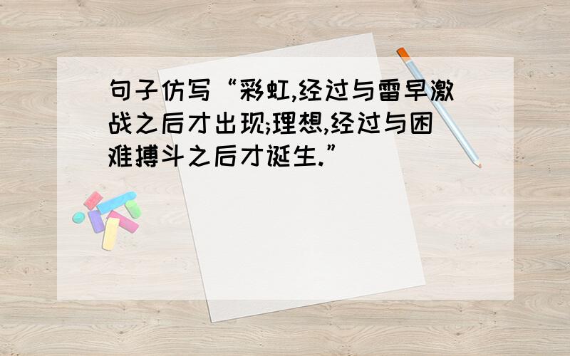 句子仿写“彩虹,经过与雷早激战之后才出现;理想,经过与困难搏斗之后才诞生.”