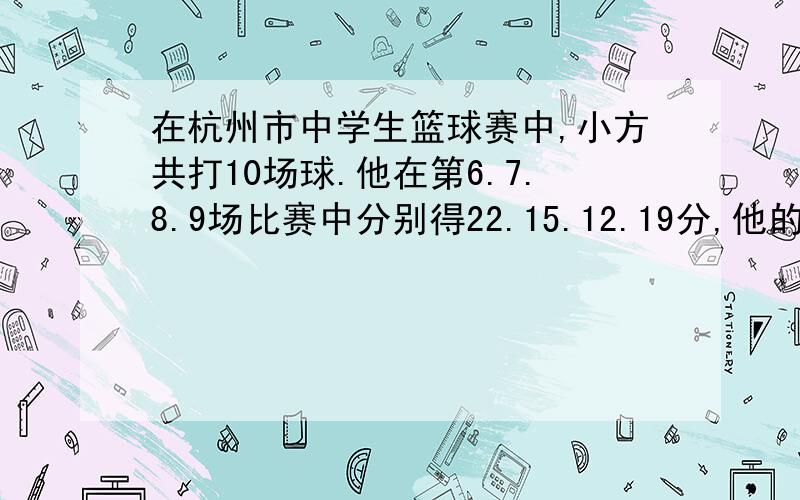 在杭州市中学生篮球赛中,小方共打10场球.他在第6.7.8.9场比赛中分别得22.15.12.19分,他的前9场比赛平均