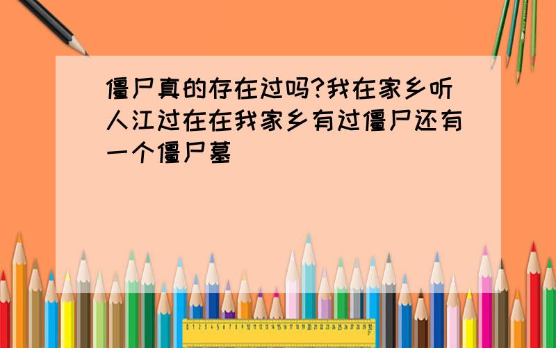 僵尸真的存在过吗?我在家乡听人江过在在我家乡有过僵尸还有一个僵尸墓