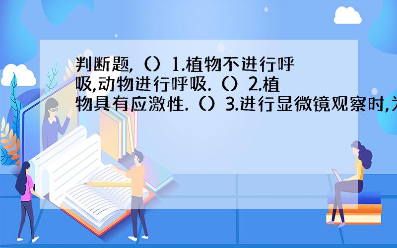 判断题,（）1.植物不进行呼吸,动物进行呼吸.（）2.植物具有应激性.（）3.进行显微镜观察时,为了看得更清楚,可以把一