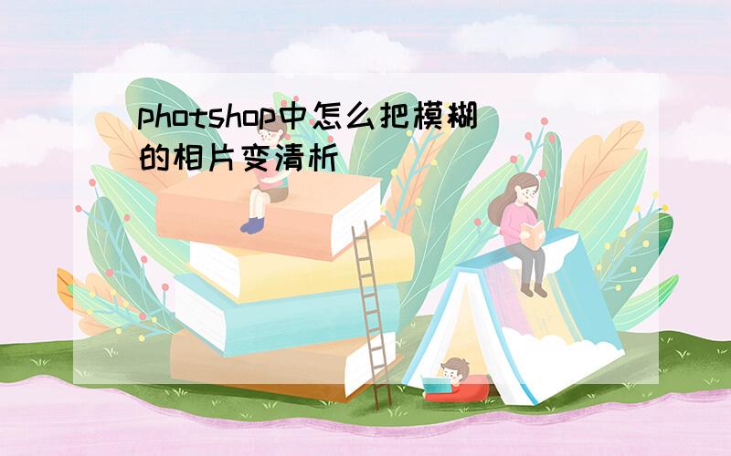 photshop中怎么把模糊的相片变清析