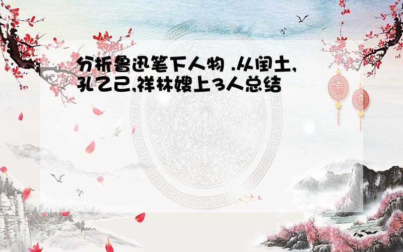 分析鲁迅笔下人物 .从闰土,孔乙己,祥林嫂上3人总结