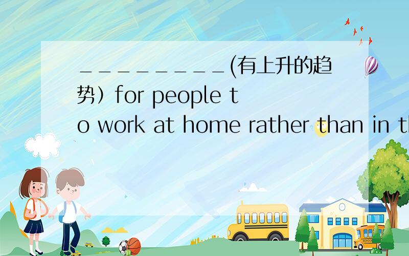 ________(有上升的趋势）for people to work at home rather than in th