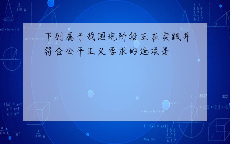 下列属于我国现阶段正在实践并符合公平正义要求的选项是