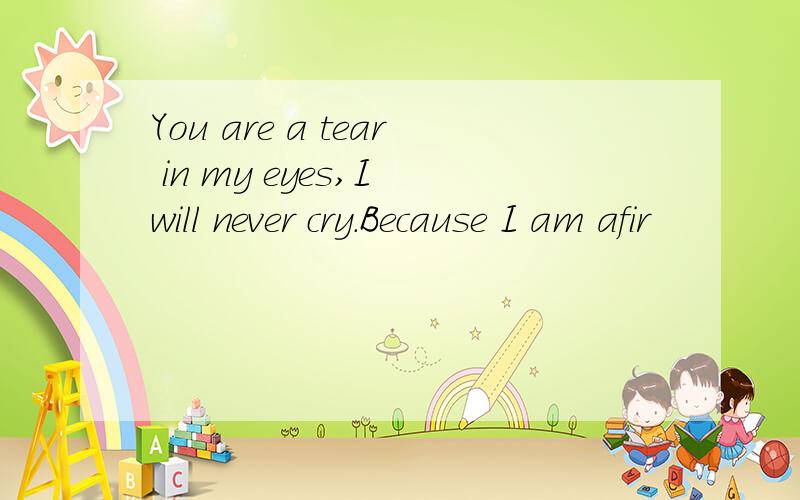 You are a tear in my eyes,I will never cry.Because I am afir