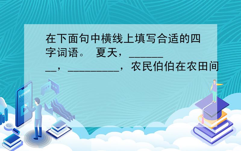 在下面句中横线上填写合适的四字词语。 夏天，________，_________，农民伯伯在农田间