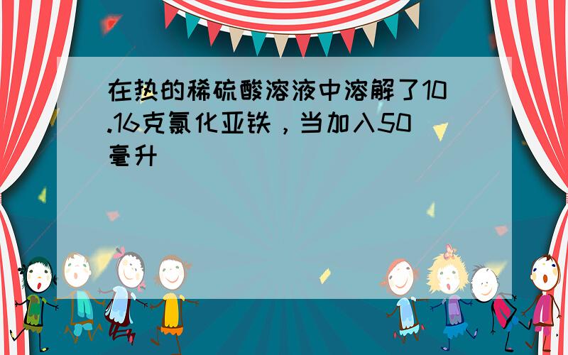 在热的稀硫酸溶液中溶解了10.16克氯化亚铁，当加入50毫升