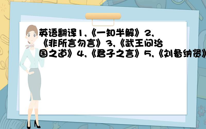 英语翻译1,《一知半解》2,《非所言勿言》3,《武王问治国之道》4,《君子之言》5,《刘备纳贤》6,《绝妙好辞》