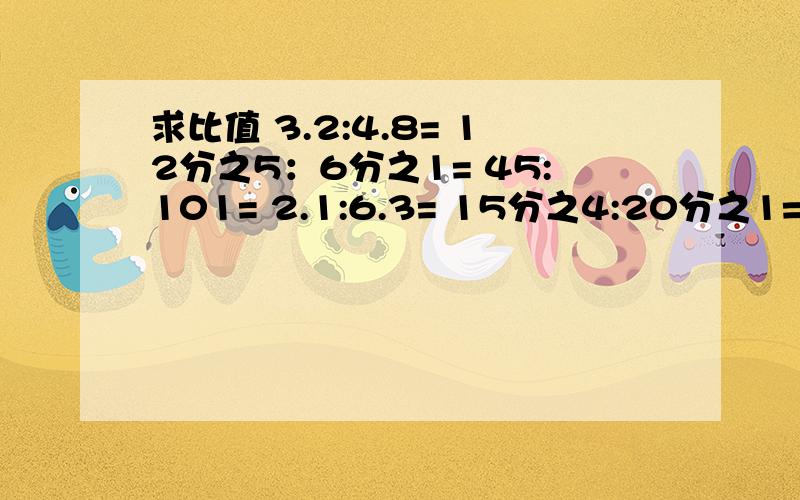 求比值 3.2:4.8= 12分之5：6分之1= 45:101= 2.1:6.3= 15分之4:20分之1= 72:36