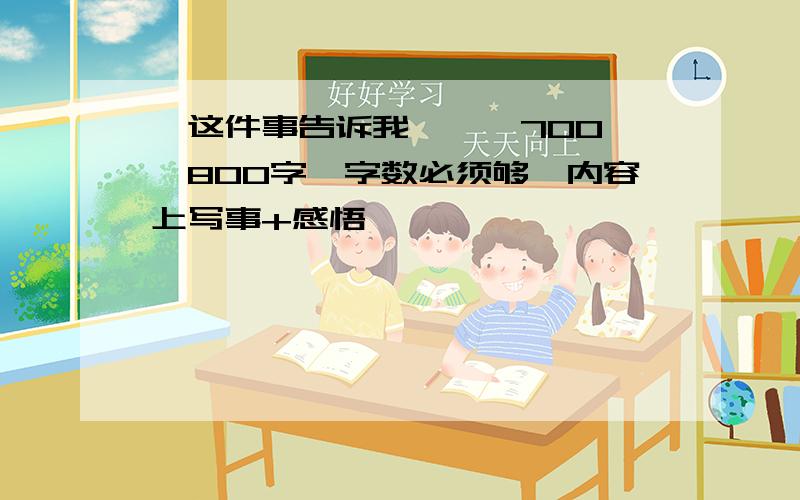 《这件事告诉我——》700——800字,字数必须够,内容上写事+感悟,