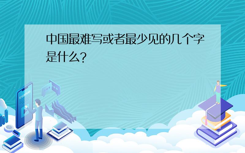 中国最难写或者最少见的几个字是什么?