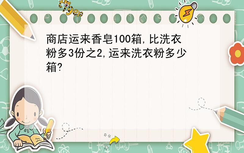 商店运来香皂100箱,比洗衣粉多3份之2,运来洗衣粉多少箱?