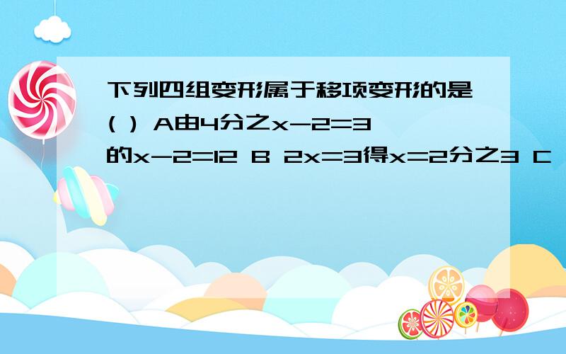 下列四组变形属于移项变形的是( ) A由4分之x-2=3的x-2=12 B 2x=3得x=2分之3 C 由4x=2x-1