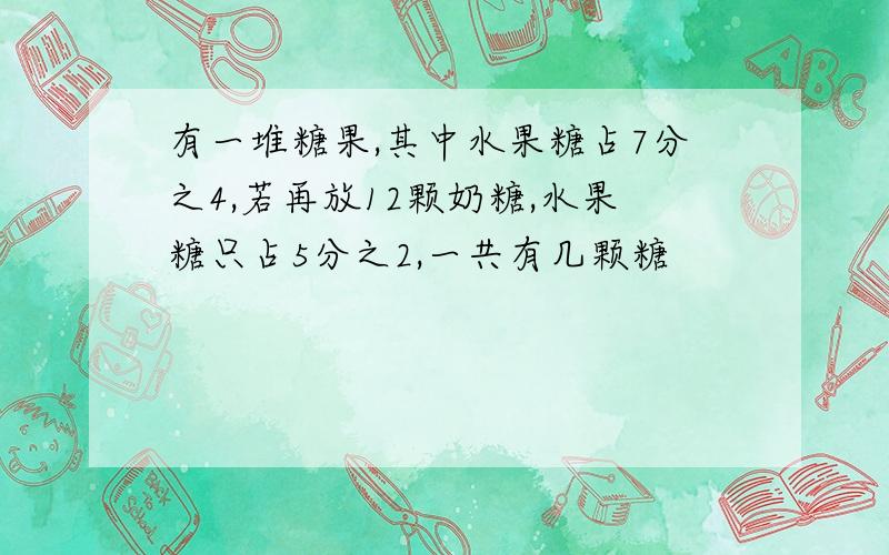 有一堆糖果,其中水果糖占7分之4,若再放12颗奶糖,水果糖只占5分之2,一共有几颗糖