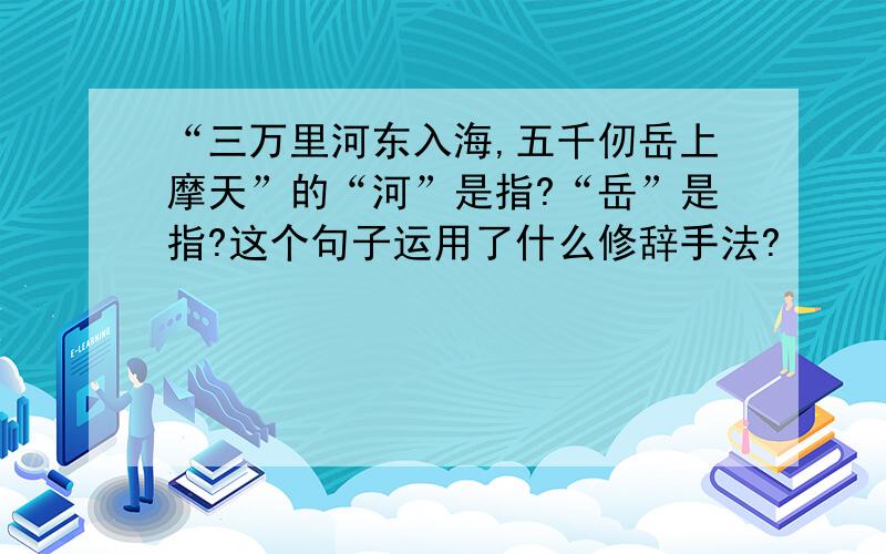 “三万里河东入海,五千仞岳上摩天”的“河”是指?“岳”是指?这个句子运用了什么修辞手法?