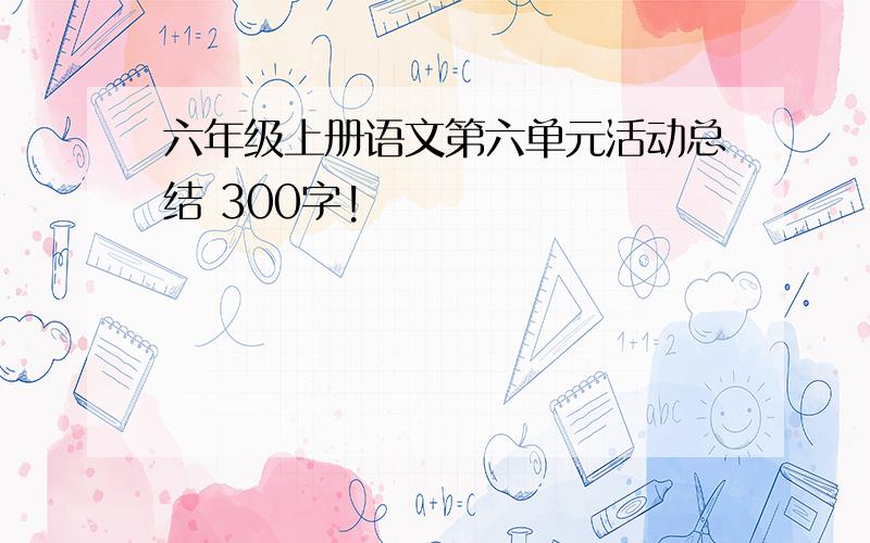 六年级上册语文第六单元活动总结 300字!